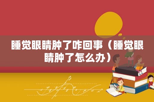睡觉眼睛肿了咋回事（睡觉眼睛肿了怎么办）