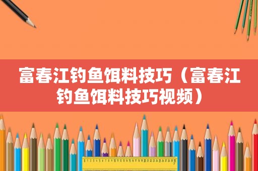 富春江钓鱼饵料技巧(富春江钓鱼饵料技巧视频) 富春江钓鱼饵料技巧(富春江钓鱼饵料技巧视频)