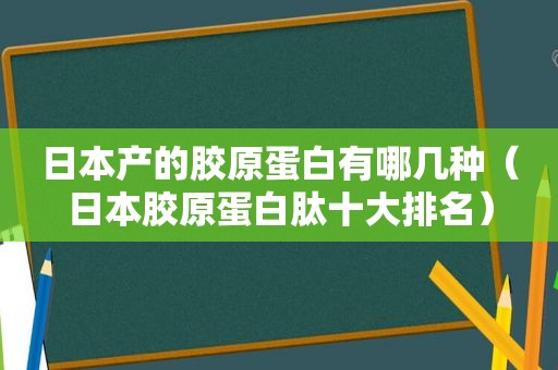 日本产的胶原蛋白有哪几种（日本胶原蛋白肽十大排名）