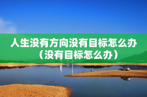 人生没有方向没有目标怎么办（没有目标怎么办）