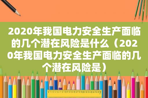 2020年我国电力安全生产面临的几个潜在风险是什么（2020年我国电力安全生产面临的几个潜在风险是）