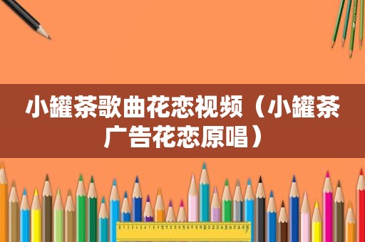 小罐茶歌曲花恋视频（小罐茶广告花恋原唱）