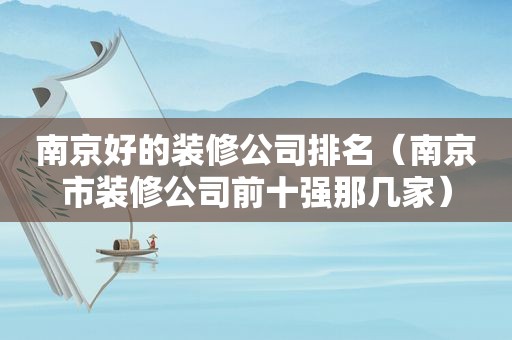 南京好的装修公司排名（南京市装修公司前十强那几家）
