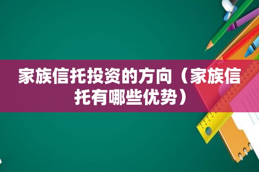 家族信托投资的方向（家族信托有哪些优势）