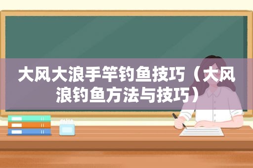 大风大浪手竿钓鱼技巧（大风浪钓鱼方法与技巧）