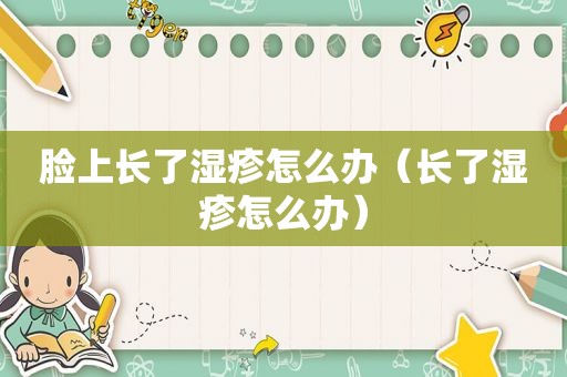 脸上长了湿疹怎么办（长了湿疹怎么办）