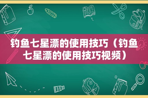 钓鱼七星漂的使用技巧（钓鱼七星漂的使用技巧视频）