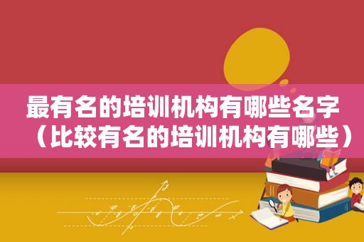 最有名的培训机构有哪些名字（比较有名的培训机构有哪些）