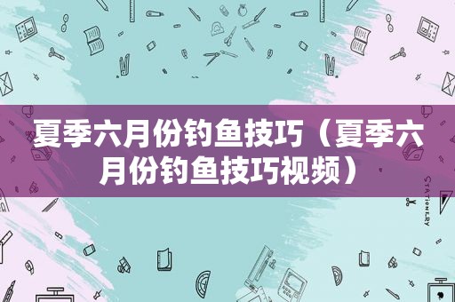 夏季六月份钓鱼技巧（夏季六月份钓鱼技巧视频）