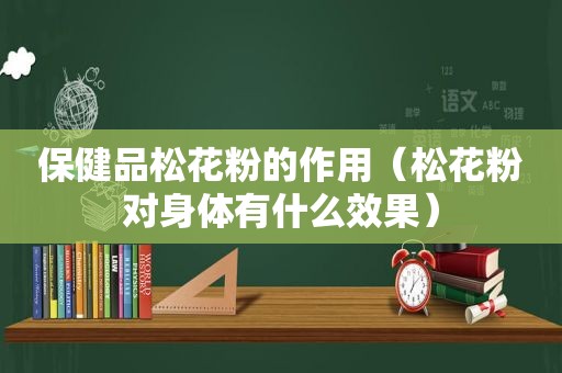 保健品松花粉的作用（松花粉对身体有什么效果）