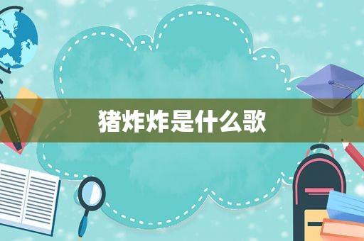 猪炸炸是什么歌 猪炸炸是什么歌