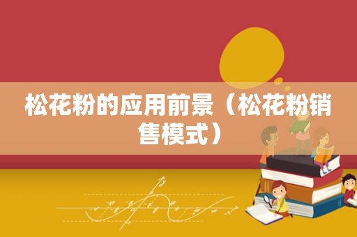 松花粉的应用前景（松花粉销售模式）