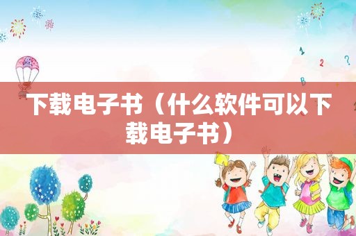 下载电子书（什么软件可以下载电子书）