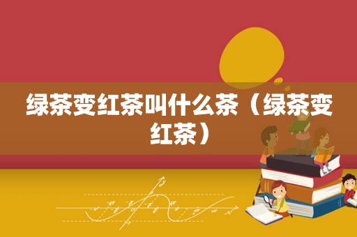 绿茶变红茶叫什么茶（绿茶变红茶）