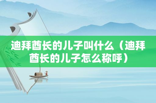 迪拜酋长的儿子叫什么（迪拜酋长的儿子怎么称呼）