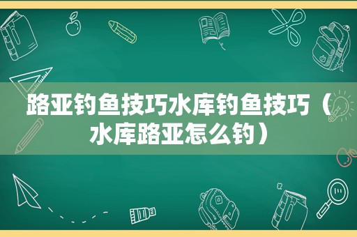 路亚钓鱼技巧水库钓鱼技巧（水库路亚怎么钓）