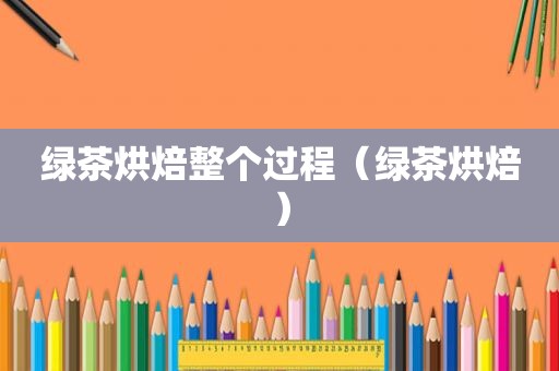 绿茶烘焙整个过程（绿茶烘焙）