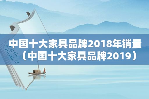 中国十大家具品牌2018年销量（中国十大家具品牌2019）