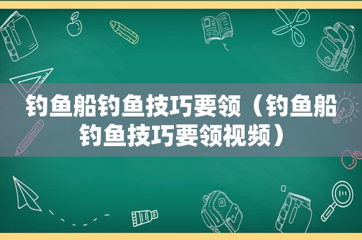 钓鱼船钓鱼技巧要领（钓鱼船钓鱼技巧要领视频）