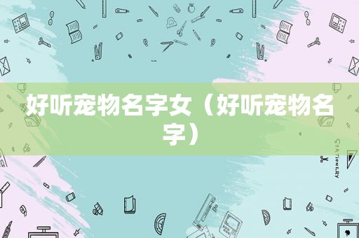 好听宠物名字女（好听宠物名字）