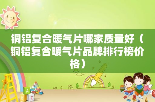 铜铝复合暖气片哪家质量好（铜铝复合暖气片品牌排行榜价格）