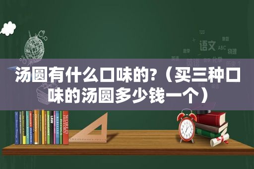 汤圆有什么口味的?（买三种口味的汤圆多少钱一个）
