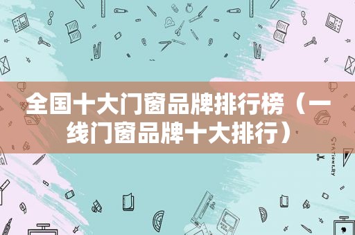 全国十大门窗品牌排行榜（一线门窗品牌十大排行）