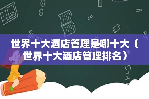 世界十大酒店管理是哪十大（世界十大酒店管理排名）