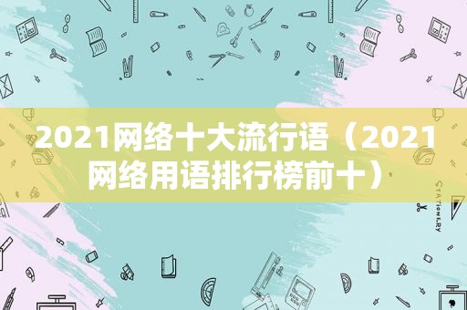 2021网络十大流行语（2021网络用语排行榜前十）