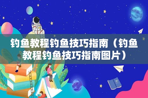钓鱼教程钓鱼技巧指南（钓鱼教程钓鱼技巧指南图片）