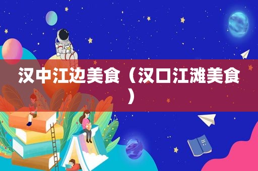 汉中江边美食（汉口江滩美食）