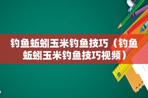 钓鱼蚯蚓玉米钓鱼技巧（钓鱼蚯蚓玉米钓鱼技巧视频）