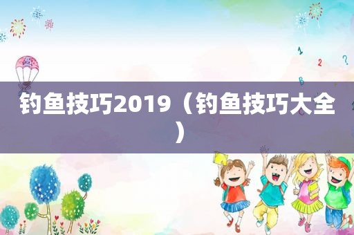 钓鱼技巧2019（钓鱼技巧大全）