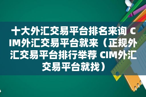 十大外汇交易平台排名来询 CIM外汇交易平台就来（正规外汇交易平台排行举荐 CIM外汇交易平台就找）