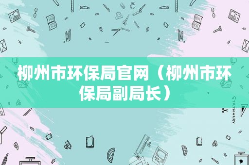 柳州市环保局官网（柳州市环保局副局长）