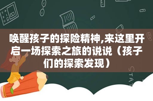 唤醒孩子的探险精神,来这里开启一场探索之旅的说说（孩子们的探索发现）