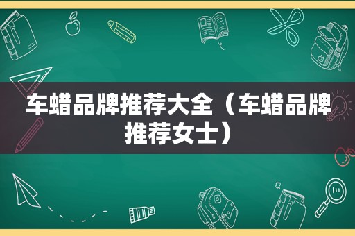 车蜡品牌推荐大全（车蜡品牌推荐女士）