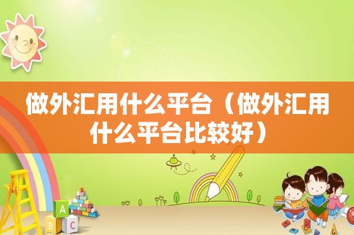 做外汇用什么平台（做外汇用什么平台比较好）