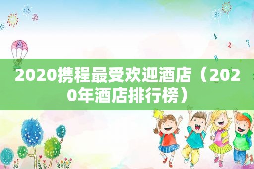 2020携程最受欢迎酒店（2020年酒店排行榜）