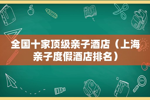 全国十家顶级亲子酒店（上海亲子度假酒店排名）