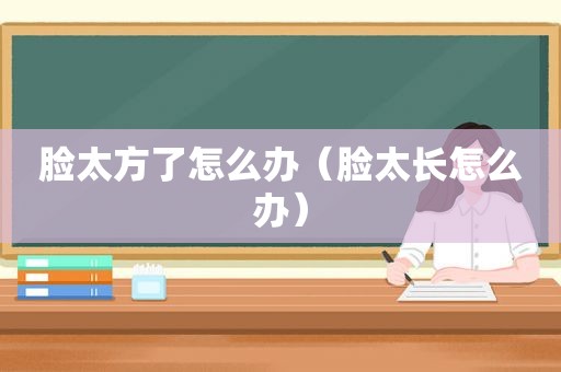 脸太方了怎么办（脸太长怎么办）