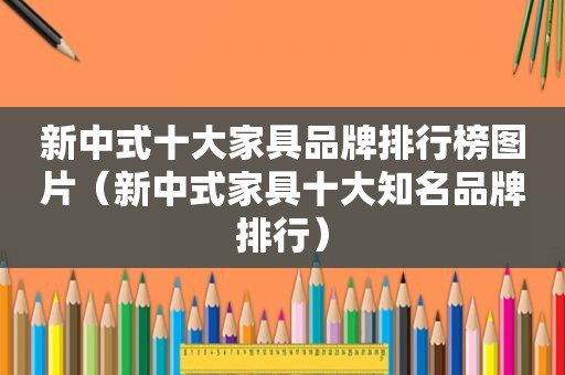 新中式十大家具品牌排行榜图片（新中式家具十大知名品牌排行）
