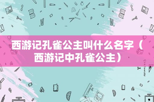 西游记孔雀公主叫什么名字（西游记中孔雀公主）
