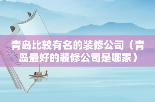 青岛比较有名的装修公司（青岛最好的装修公司是哪家）