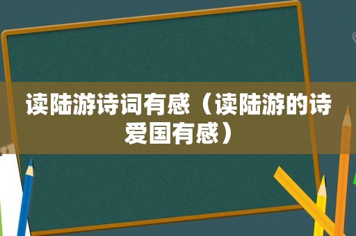 读陆游诗词有感(读陆游的诗爱国有感) 读陆游诗词有感(读陆游的诗爱国有感)