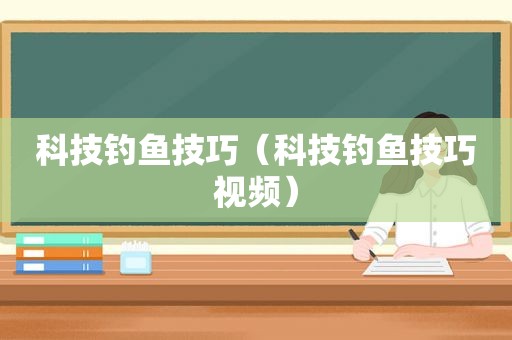 科技钓鱼技巧（科技钓鱼技巧视频）