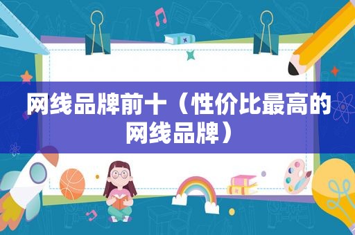 网线品牌前十（性价比最高的网线品牌）