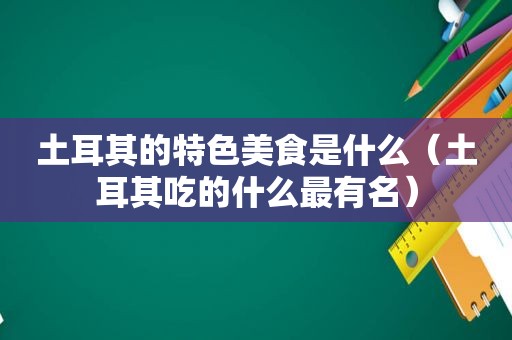 土耳其的特色美食是什么（土耳其吃的什么最有名）