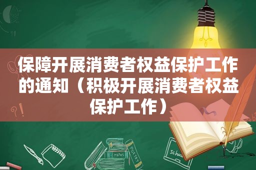 保障开展消费者权益保护工作的通知（积极开展消费者权益保护工作）