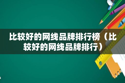 比较好的网线品牌排行榜（比较好的网线品牌排行）